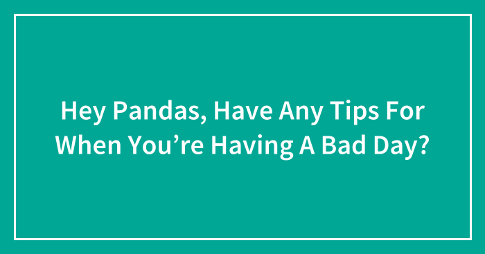 Hey Pandas, Have Any Tips For When You’re Having A Bad Day? (Closed)