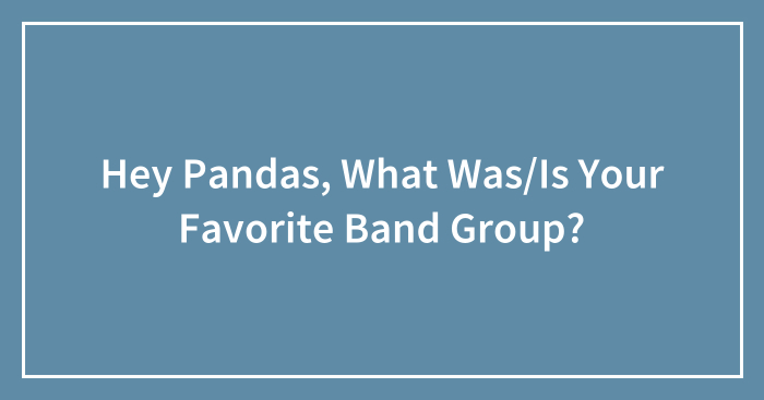 Hey Pandas, What Was/Is Your Favorite Band Group?