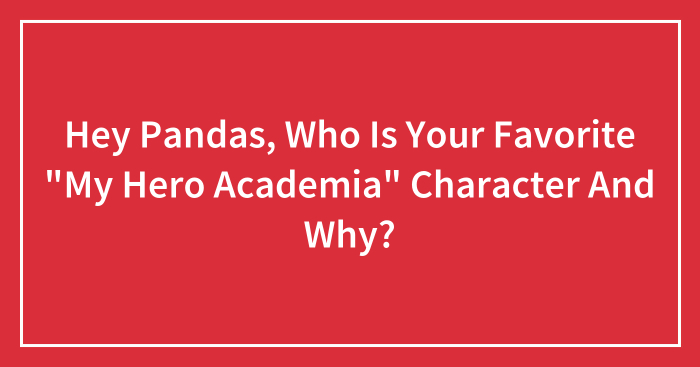 Hey Pandas, Who Is Your Favorite “My Hero Academia” Character And Why?