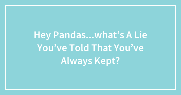 Hey Pandas…what’s A Lie You’ve Told That You’ve Always Kept?