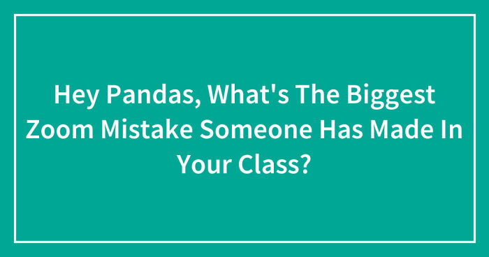 Hey Pandas, What’s The Biggest Zoom Mistake Someone Has Made In Your Class? (Closed)