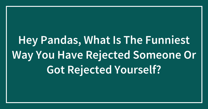 Hey Pandas, What Is The Funniest Way You Have Rejected Someone Or Got Rejected Yourself? (Closed)
