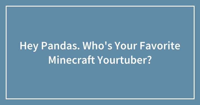 Hey Pandas. Who’s Your Favorite Minecraft Yourtuber?