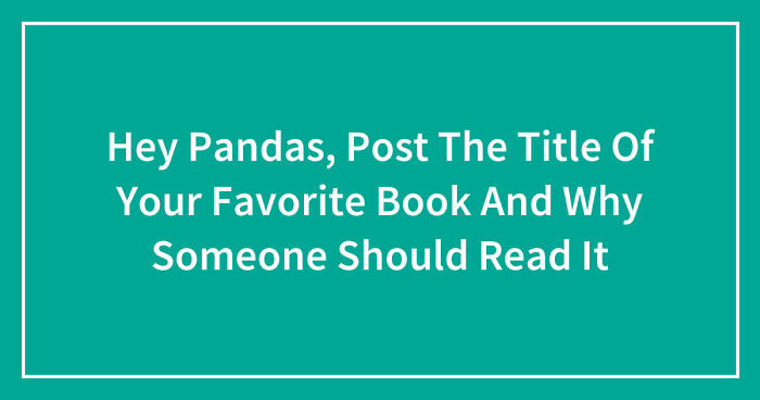 Hey Pandas, Post The Title Of Your Favorite Book And Why Someone Should Read It