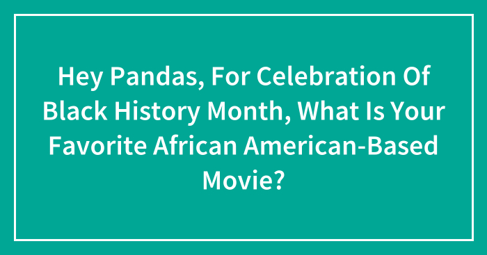 Hey Pandas, For Celebration Of Black History Month, What Is Your Favorite African American-Based Movie? (Closed)