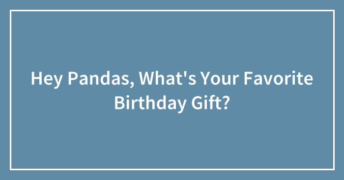 Hey Pandas, What’s Your Favorite Birthday Gift? (Closed)