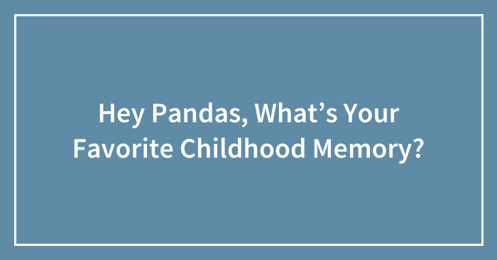 Hey Pandas, What’s Your Favorite Childhood Memory? (Closed)