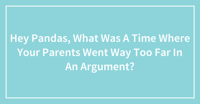 Hey Pandas, What Was A Time Where Your Parents Went Way Too Far In An Argument? (Closed)