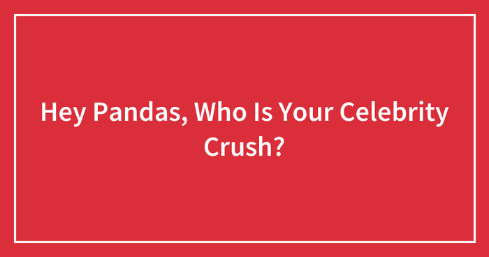 Hey Pandas, Who Is Your Celebrity Crush? (Closed)
