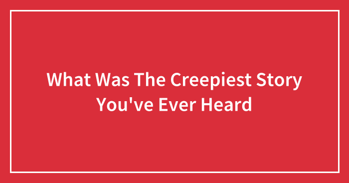 What Was The Creepiest Story You’ve Ever Heard