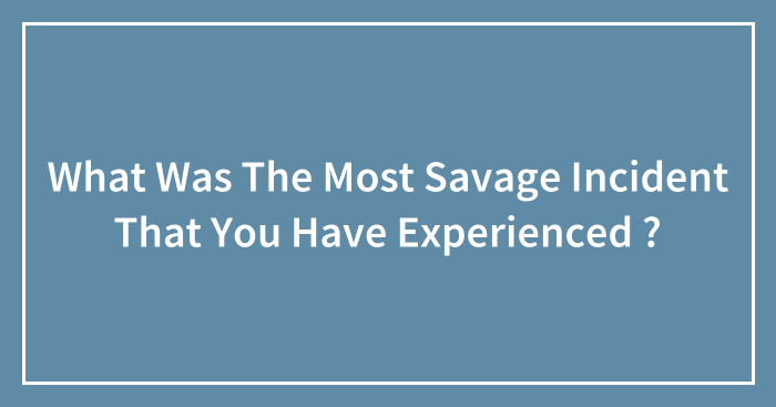 What Was The Most Savage Incident That You Have Experienced ?