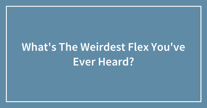 What’s The Weirdest Flex You’ve Ever Heard?