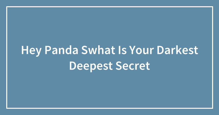 Hey Panda Swhat Is Your Darkest Deepest Secret