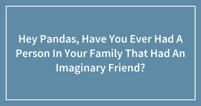 Hey Pandas, Have You Ever Had A Person In Your Family That Had An Imaginary Friend? (Closed)