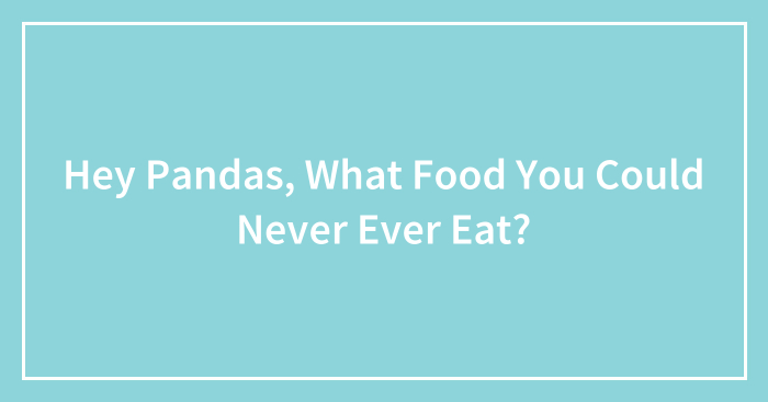 Hey Pandas, What Food You Could Never Ever Eat? (Closed)