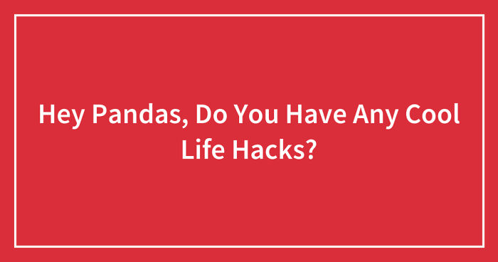 Hey Pandas, Do You Have Any Cool Life Hacks? (Closed)