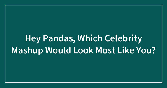 Hey Pandas, Which Celebrity Mashup Would Look Most Like You? (Closed)