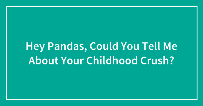 Hey Pandas, Could You Tell Me About Your Childhood Crush? (Closed)