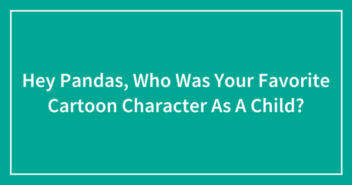 Hey Pandas, Who Was Your Favorite Cartoon Character As A Child? (Closed)