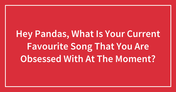 Hey Pandas, What Is Your Current Favourite Song That You Are Obsessed With At The Moment? (Closed)