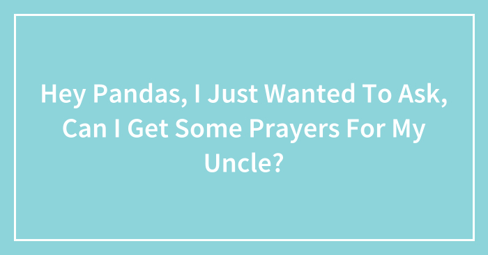 Hey Pandas, I Just Wanted To Ask, Can I Get Some Prayers For My Uncle? (Closed)