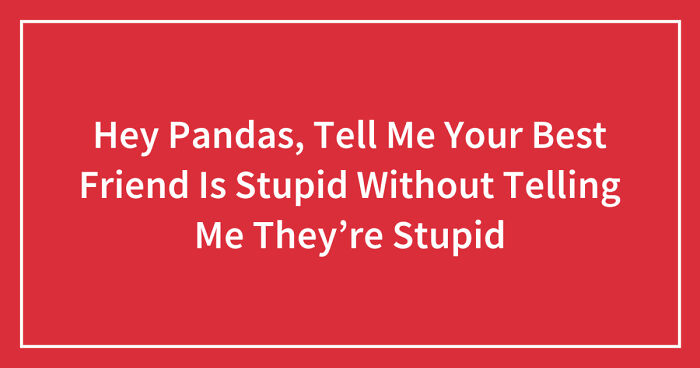 Hey Pandas, Tell Me Your Best Friend Is Stupid Without Telling Me They’re Stupid (Closed)