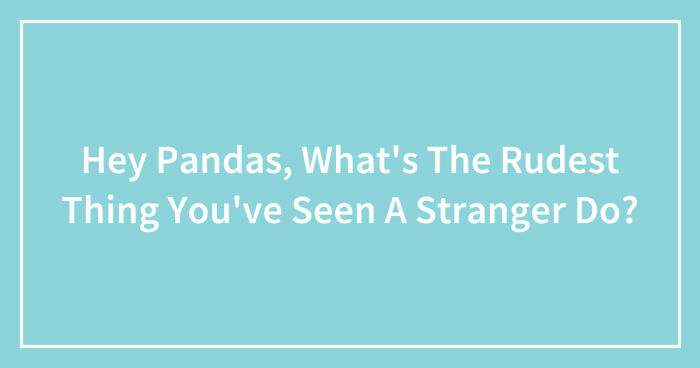 Hey Pandas, What’s The Rudest Thing You’ve Seen A Stranger Do? (Closed)