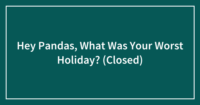 Hey Pandas, What Was Your Worst Holiday? (Closed)