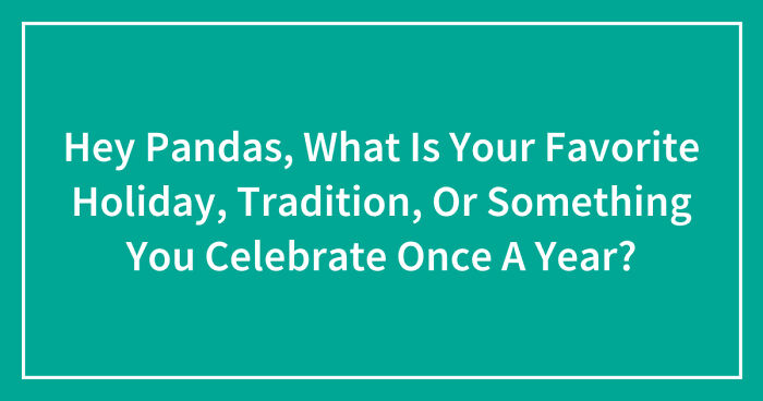 Hey Pandas, What Is Your Favorite Holiday, Tradition, Or Something You Celebrate Once A Year? (Closed)