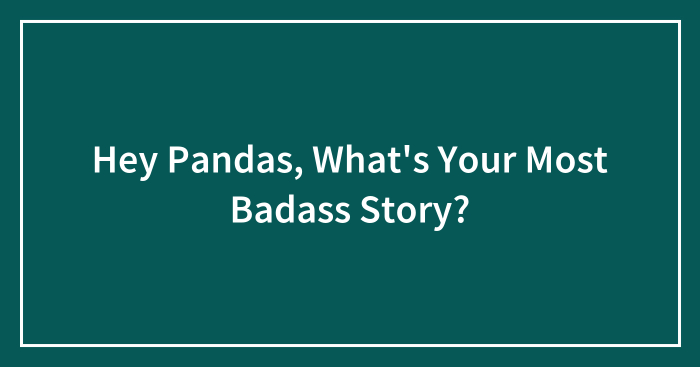 Hey Pandas, What’s Your Most Badass Story? (Closed)