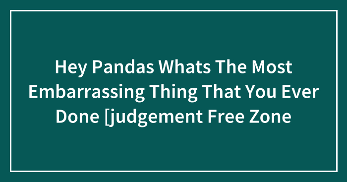 Hey Pandas Whats The Most Embarrassing Thing That You Ever Done [judgement Free Zone
