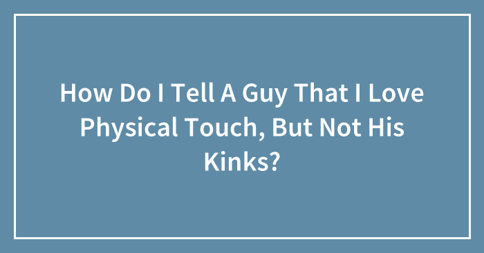 How Do I Tell A Guy That I Love Physical Touch, But Not His Kinks?
