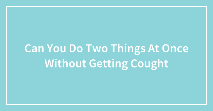 Can You Do Two Things At Once Without Getting Cought