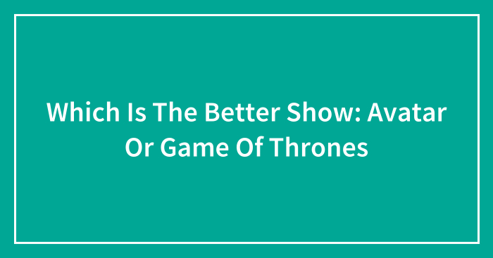 Which Is The Better Show: Avatar Or Game Of Thrones