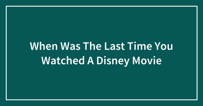 When Was The Last Time You Watched A Disney Movie