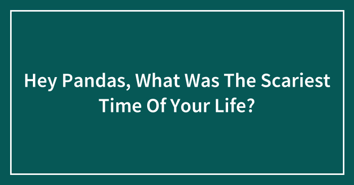 Hey Pandas, What Was The Scariest Time Of Your Life? (Closed)