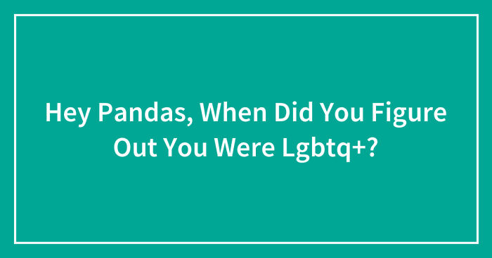 Hey Pandas, When Did You Figure Out You Were Lgbtq+? (Closed)