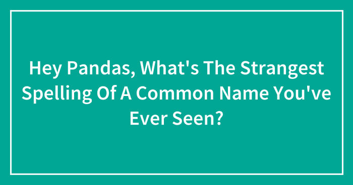 Hey Pandas, What’s The Strangest Spelling Of A Common Name You’ve Ever Seen? (Closed)