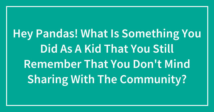 Hey Pandas! What Is Something You Did As A Kid That You Still Remember That You Don’t Mind Sharing With The Community? (Closed)