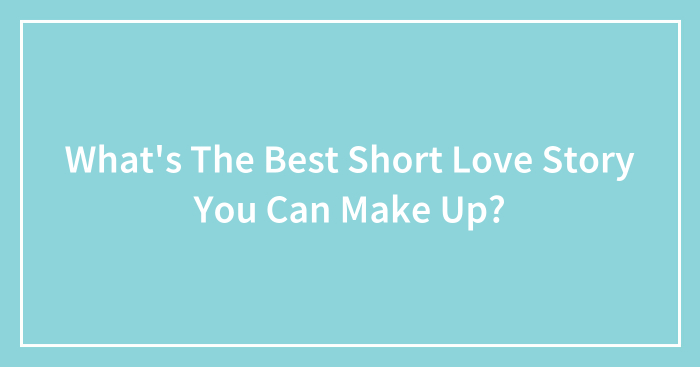 What’s The Best Short Love Story You Can Make Up?