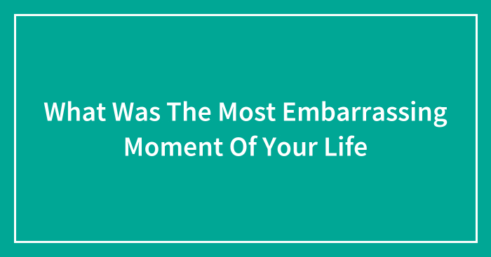 What Was The Most Embarrassing Moment Of Your Life