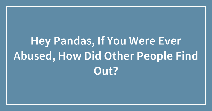 Hey Pandas, If You Were Ever Abused, How Did Other People Find Out? (Closed)