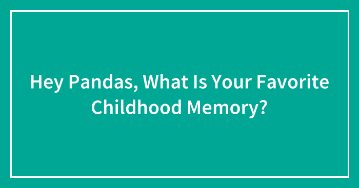 Hey Pandas, What Is Your Favorite Childhood Memory? (Closed)