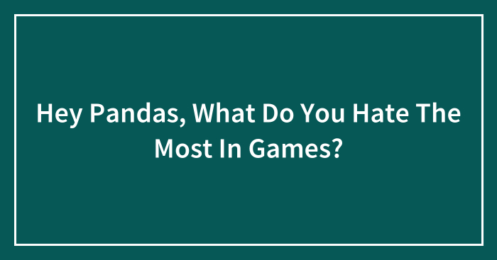 Hey Pandas, What Do You Hate The Most In Games? (Closed)