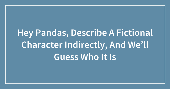 Hey Pandas, Describe A Fictional Character Indirectly, And We’ll Guess Who It Is (Closed)