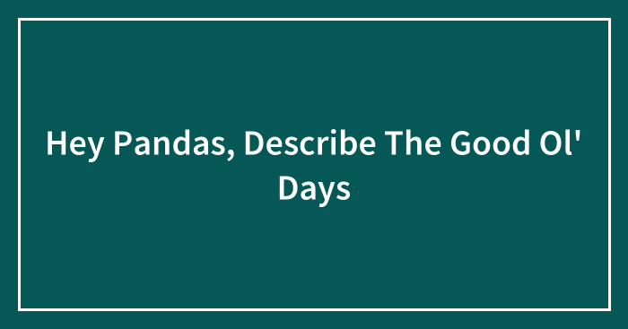 Hey Pandas, Describe The Good Ol’ Days (Closed)