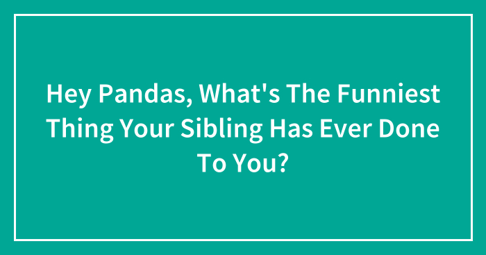 Hey Pandas, What’s The Funniest Thing Your Sibling Has Ever Done To You? (Closed)