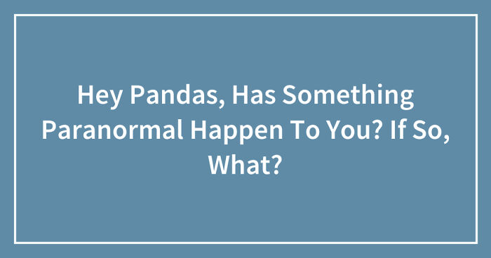 Hey Pandas, Has Something Paranormal Happen To You? If So, What? (Closed)