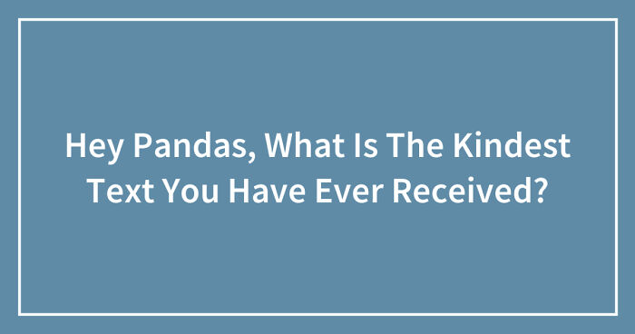 Hey Pandas, What Is The Kindest Text You Have Ever Received? (Closed)