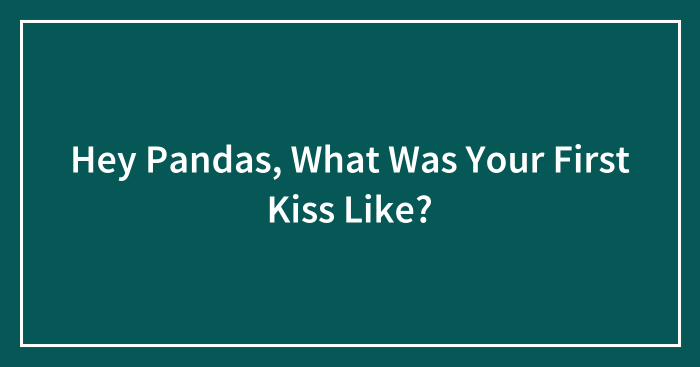 Hey Pandas, What Was Your First Kiss Like? (Closed)